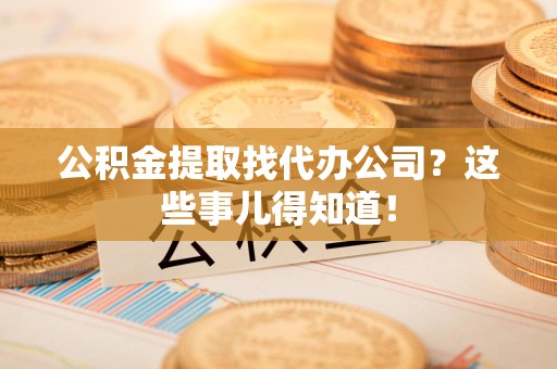 青阳公积金提取找代办公司？这些事儿得知道！