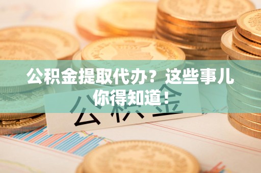 青阳公积金提取代办？这些事儿你得知道！