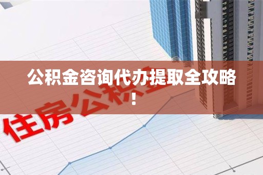 青阳公积金咨询代办提取全攻略！