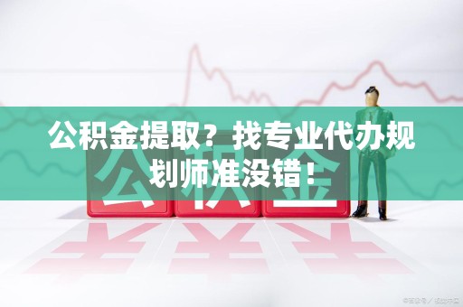 青阳公积金提取？找专业代办规划师准没错！