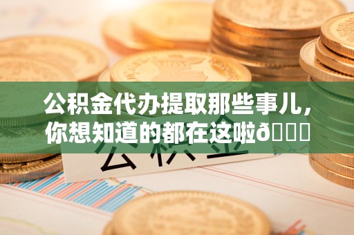 青阳公积金代办提取那些事儿，你想知道的都在这啦😉