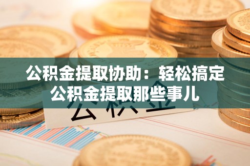 青阳公积金提取协助:轻松搞定公积金提取那些事儿 青阳公积金提取协助:轻松搞定公积金提取那些事儿