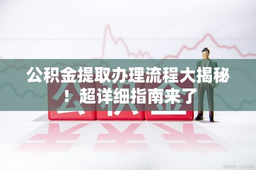 青阳公积金提取办理流程大揭秘！超详细指南来了