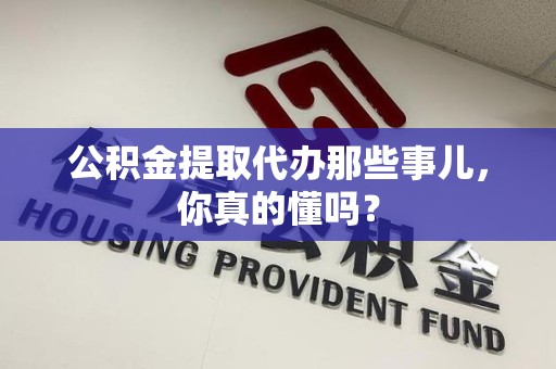 青阳公积金提取代办那些事儿，你真的懂吗？