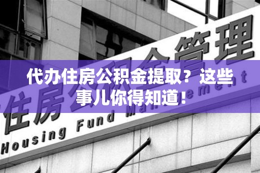 青阳代办住房公积金提取？这些事儿你得知道！