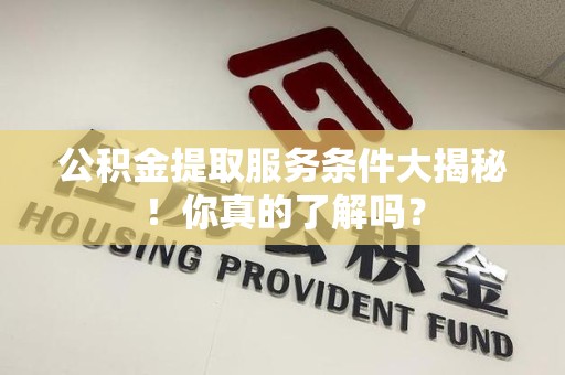 青阳公积金提取服务条件大揭秘！你真的了解吗？