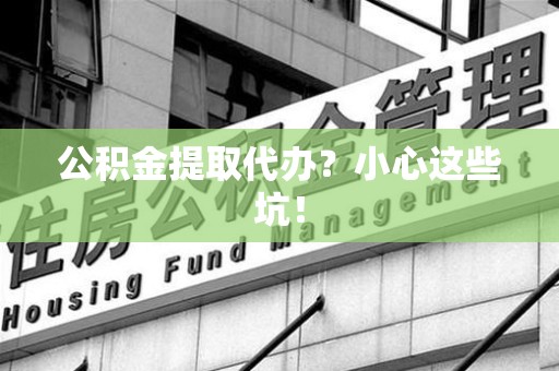 青阳公积金提取代办？小心这些坑！