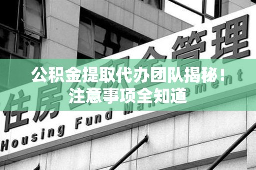 青阳公积金提取代办团队揭秘！注意事项全知道