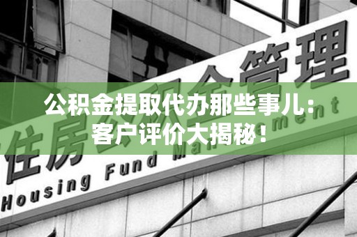 青阳公积金提取代办那些事儿：客户评价大揭秘！