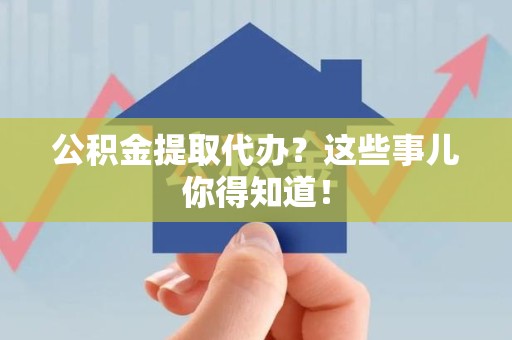 青阳公积金提取代办？这些事儿你得知道！