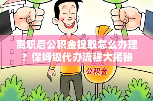 青阳离职后公积金提取怎么办理?保姆级代办流程大揭秘 青阳离职后公积金提取怎么办理?保姆级代办流程大揭秘