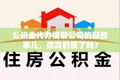 青阳公积金代办提取公司的那些事儿，你真的懂了吗？