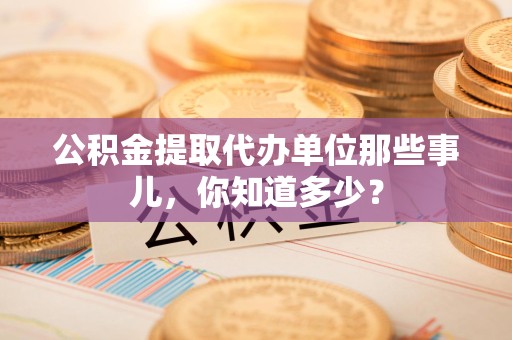 青阳公积金提取代办单位那些事儿,你知道多少? 青阳公积金提取代办单位那些事儿,你知道多少?
