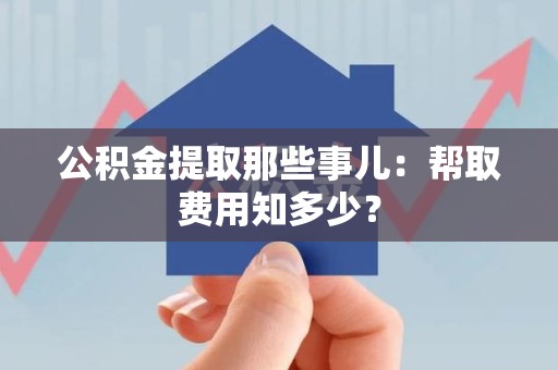 青阳公积金提取那些事儿:帮取费用知多少? 青阳公积金提取那些事儿:帮取费用知多少?