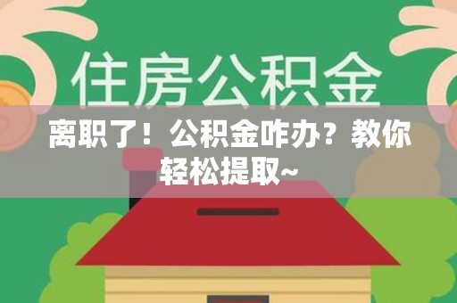 青阳离职了！公积金咋办？教你轻松提取~