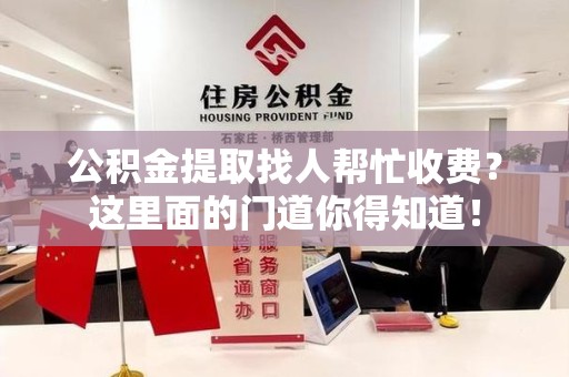青阳公积金提取找人帮忙收费？这里面的门道你得知道！