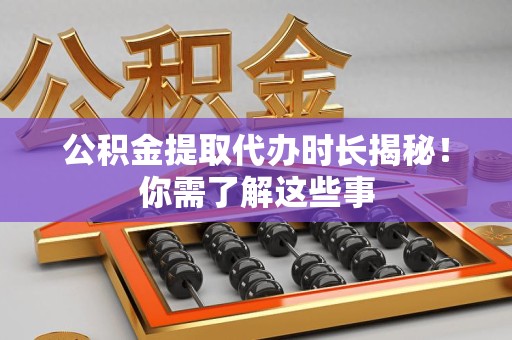 青阳公积金提取代办时长揭秘！你需了解这些事