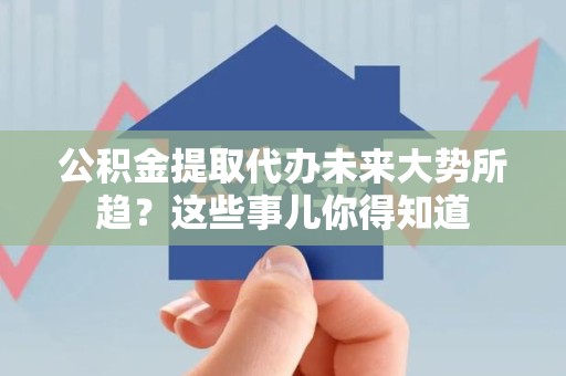 青阳公积金提取代办未来大势所趋?这些事儿你得知道 青阳公积金提取代办未来大势所趋?这些事儿你得知道