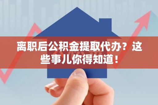 青阳离职后公积金提取代办?这些事儿你得知道! 青阳离职后公积金提取代办?这些事儿你得知道!