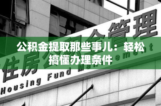 青阳公积金提取那些事儿：轻松搞懂办理条件