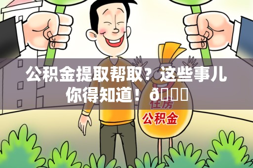 青阳公积金提取帮取？这些事儿你得知道！😎