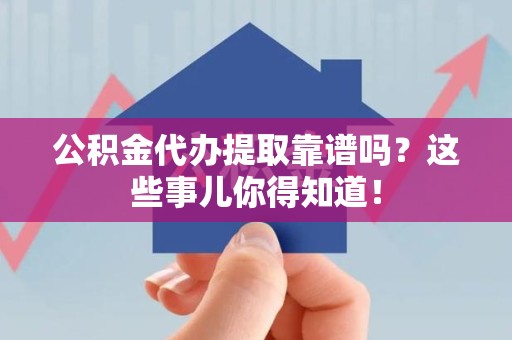 青阳公积金代办提取靠谱吗?这些事儿你得知道! 青阳公积金代办提取靠谱吗?这些事儿你得知道!