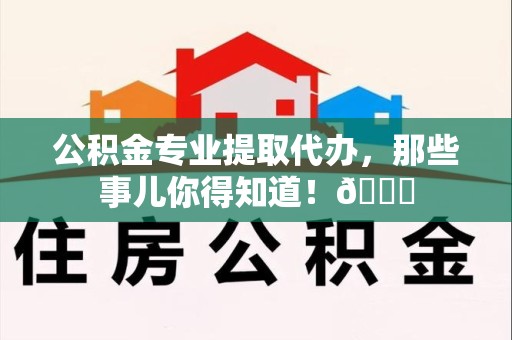 青阳公积金专业提取代办，那些事儿你得知道！😎