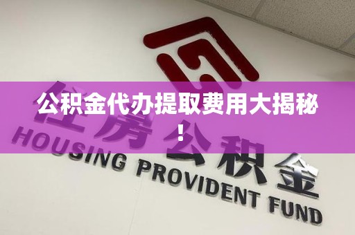 青阳公积金代办提取费用大揭秘！
