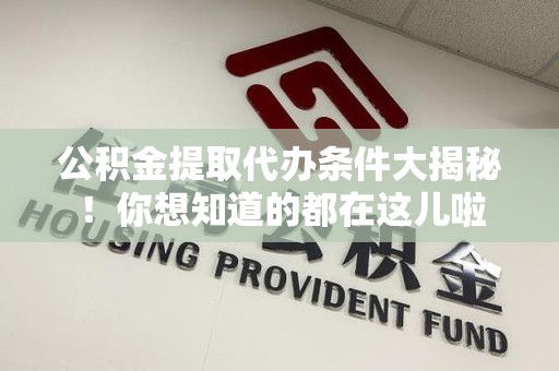 青阳公积金提取代办条件大揭秘！你想知道的都在这儿啦