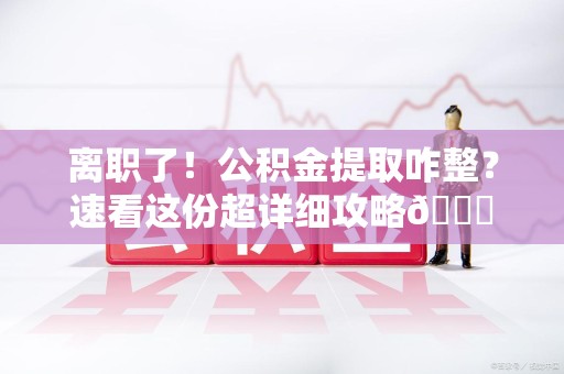 青阳离职了！公积金提取咋整？速看这份超详细攻略😎