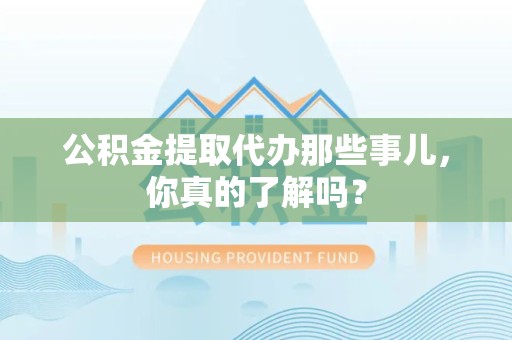 青阳公积金提取代办那些事儿，你真的了解吗？