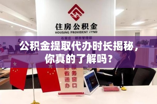 青阳公积金提取代办时长揭秘，你真的了解吗？
