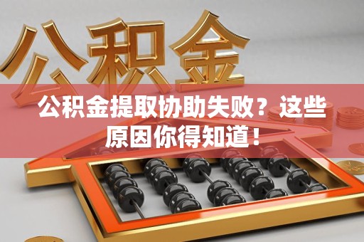 青阳公积金提取协助失败?这些原因你得知道! 青阳公积金提取协助失败?这些原因你得知道!