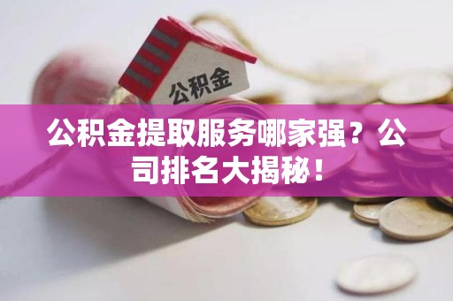 青阳公积金提取服务哪家强?公司排名大揭秘! 青阳公积金提取服务哪家强?公司排名大揭秘!