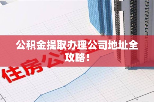 青阳公积金提取办理公司地址全攻略！