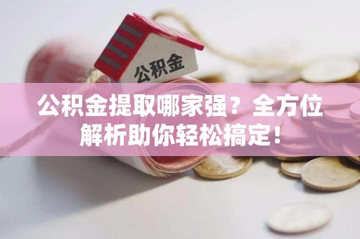 青阳公积金提取哪家强？全方位解析助你轻松搞定！
